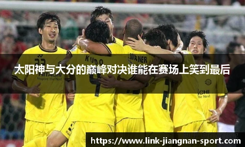 太阳神与大分的巅峰对决谁能在赛场上笑到最后
