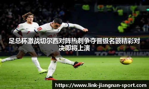 足总杯激战切尔西对阵热刺争夺晋级名额精彩对决即将上演
